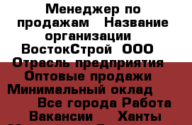 Менеджер по продажам › Название организации ­ ВостокСтрой, ООО › Отрасль предприятия ­ Оптовые продажи › Минимальный оклад ­ 35 000 - Все города Работа » Вакансии   . Ханты-Мансийский,Белоярский г.